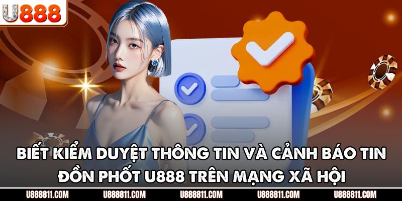 Biết kiểm duyệt thông tin và cảnh báo tin đồn phốt U888 trên mạng xã hội