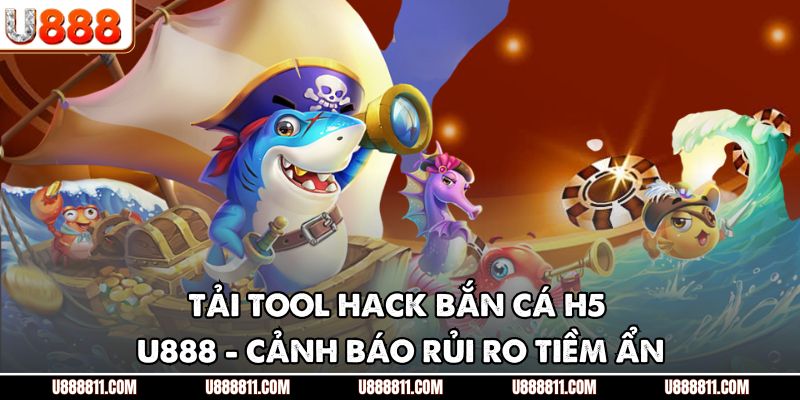 Tải Tool Hack Bắn Cá H5 U888 - Cảnh Báo Rủi Ro Tiềm Ẩn